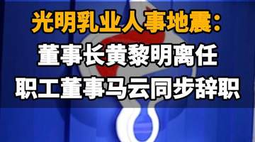 【光明乳业人事地震:董事长黄黎明离任,职工董事马云同步辞职】