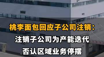 【桃李面包回应子公司注销:注销子公司为产能迭代,否认区域业务停摆】