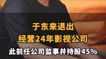 【于东来退出经营24年影视公司,此前任公司监事并持股45%】