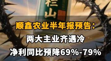 【顺鑫农业半年报预告:两大主业齐遇冷,净利同比预降69%-79%】