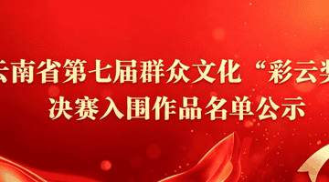 云南省文化和旅游厅再次公示云南省第七届群众文化“彩云奖”决赛入围作品名单