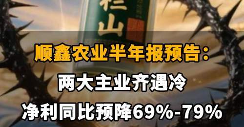 【顺鑫农业半年报预告:两大主业齐遇冷,净利同比预降69%-79%】