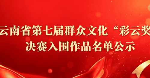 云南省文化和旅游厅再次公示云南省第七届群众文化“彩云奖”决赛入围作品名单