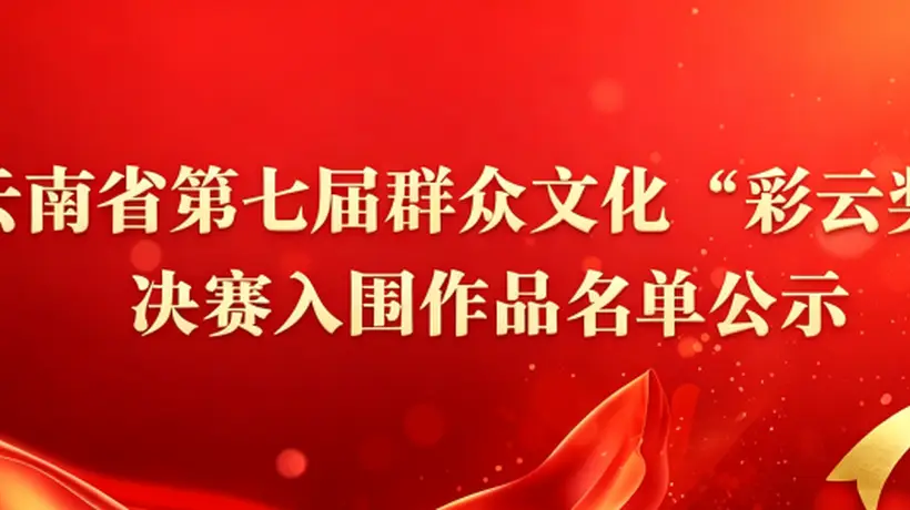 云南省文化和旅游厅再次公示云南省第七届群众文化“彩云奖”决赛入围作品名单