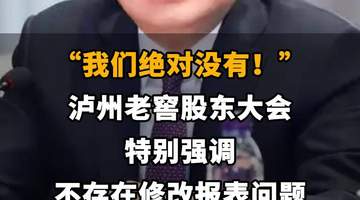 【“我们绝对没有！”泸州老窖股东大会特别强调 不存在修改报表问题】
