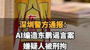【深圳警方通报：AI编造东鹏谣言案，嫌疑人被刑拘，东鹏饮料一周市值蒸发70亿】