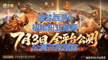 《造梦西游6》7.3全平台公测!造梦西游6开局选谁?初始职业推荐与开荒指南