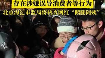 存在涉嫌误导消费者等行为,北京海淀市监局通报:将核查网红“鹅腿阿姨”