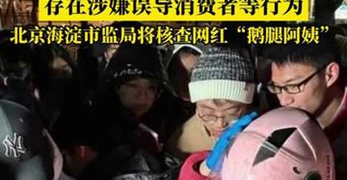 存在涉嫌误导消费者等行为,北京海淀市监局通报:将核查网红“鹅腿阿姨”
