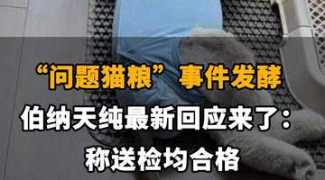 【“问题猫粮”事件发酵,伯纳天纯最新回应来了:称送检均合格】