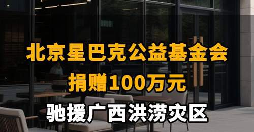 【北京星巴克公益基金会捐赠100万元,驰援广西洪涝灾区】