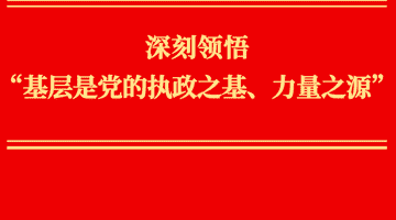 深刻领悟“基层是党的执政之基、力量之源”