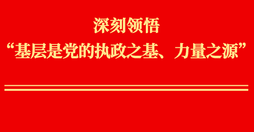 深刻领悟“基层是党的执政之基、力量之源”