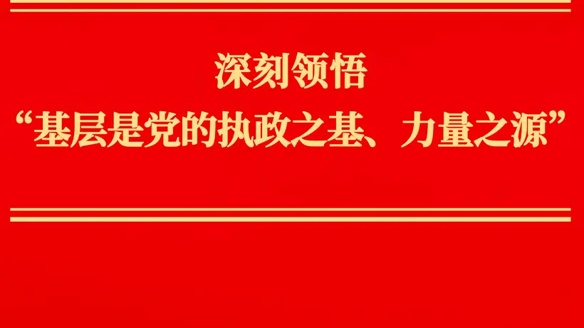 深刻领悟“基层是党的执政之基、力量之源”