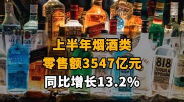 【上半年烟酒类零售额3547亿元，同比增长13.2%】