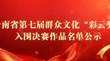 云南省文化和旅游厅关于云南省第七届群众文化“彩云奖”入围决赛作品名单的公示