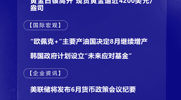 7月6日国际晨讯｜“欧佩克+”主要产油国决定8月继续增产 市场静候美联储纪要本周发布