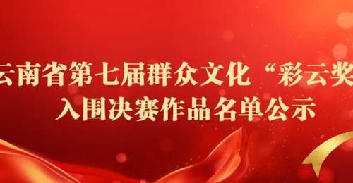 云南省文化和旅游厅关于云南省第七届群众文化“彩云奖”入围决赛作品名单的公示
