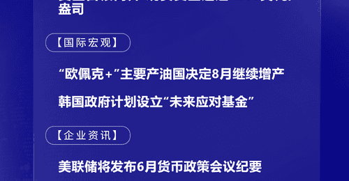 7月6日国际晨讯|“欧佩克+”主要产油国决定8月继续增产 市场静候美联储纪要本周发布